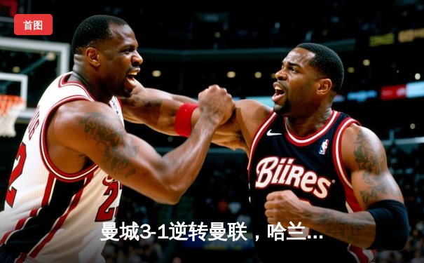 曼城3-1逆转曼联，哈兰德双响锁定英超三连冠