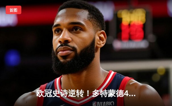 欧冠史诗逆转！多特蒙德4-2马竞总分5-4晋级，萨比策传射定乾坤