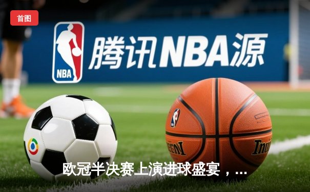 欧冠半决赛上演进球盛宴，曼城4-3险胜皇马占先机