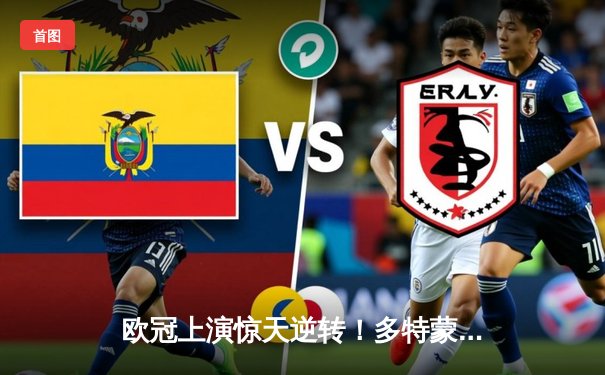 欧冠上演惊天逆转！多特蒙德连扳三球淘汰巴黎，桑乔单场12次过人闪耀全场