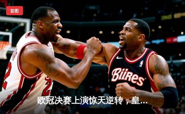 欧冠决赛上演惊天逆转，皇家马德里加时赛绝杀利物浦再捧杯