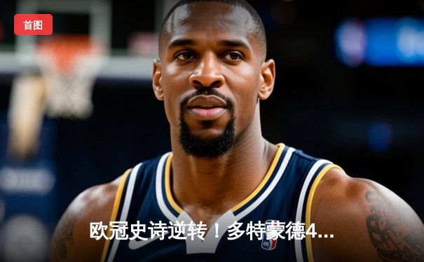 欧冠史诗逆转！多特蒙德4-2绝杀马竞，萨比策传射建功创历史